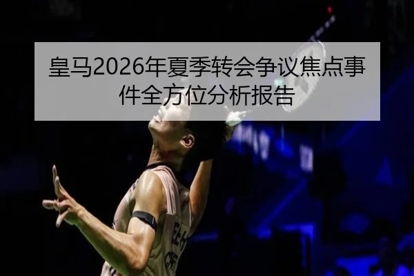 皇马2026年夏季转会争议焦点事件全方位分析报告