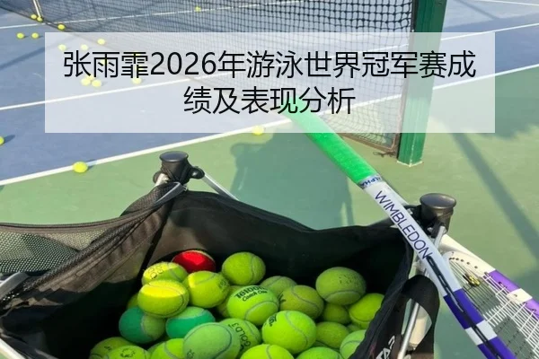 张雨霏2026年游泳世界冠军赛成绩及表现分析